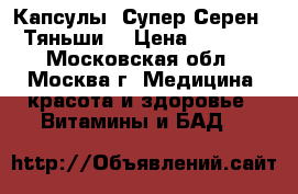 Капсулы “Супер Серен“ “Тяньши“ › Цена ­ 2 470 - Московская обл., Москва г. Медицина, красота и здоровье » Витамины и БАД   